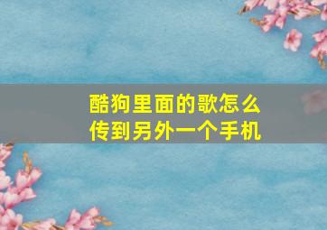 酷狗里面的歌怎么传到另外一个手机