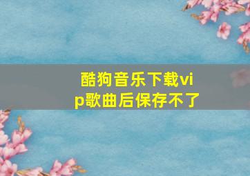 酷狗音乐下载vip歌曲后保存不了