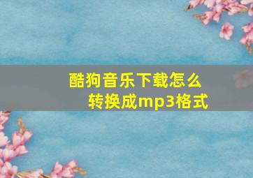 酷狗音乐下载怎么转换成mp3格式