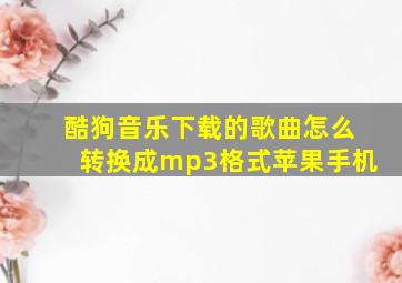 酷狗音乐下载的歌曲怎么转换成mp3格式苹果手机