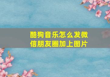 酷狗音乐怎么发微信朋友圈加上图片