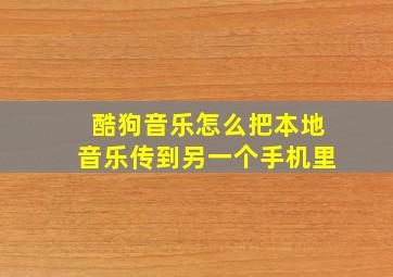 酷狗音乐怎么把本地音乐传到另一个手机里