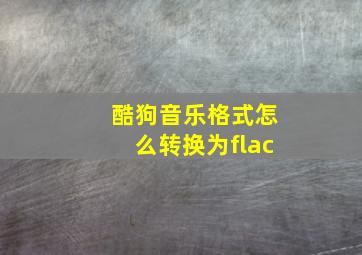 酷狗音乐格式怎么转换为flac