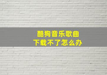 酷狗音乐歌曲下载不了怎么办