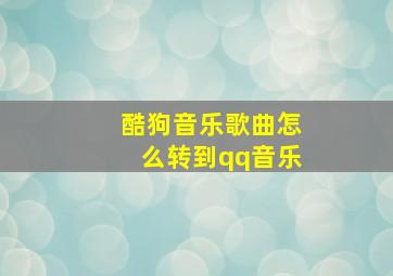 酷狗音乐歌曲怎么转到qq音乐