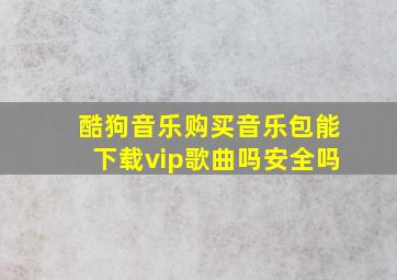 酷狗音乐购买音乐包能下载vip歌曲吗安全吗