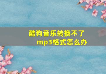 酷狗音乐转换不了mp3格式怎么办