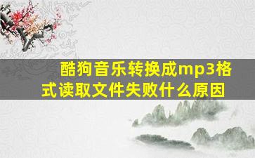 酷狗音乐转换成mp3格式读取文件失败什么原因