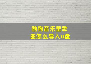 酷狗音乐里歌曲怎么导入u盘