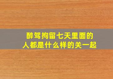 醉驾拘留七天里面的人都是什么样的关一起