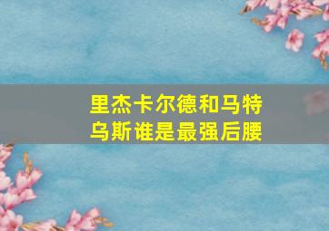 里杰卡尔德和马特乌斯谁是最强后腰