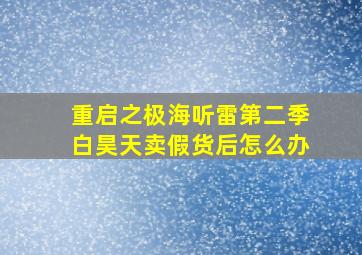 重启之极海听雷第二季白昊天卖假货后怎么办