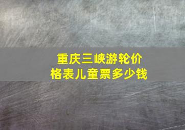 重庆三峡游轮价格表儿童票多少钱