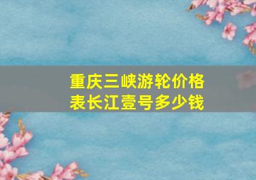 重庆三峡游轮价格表长江壹号多少钱