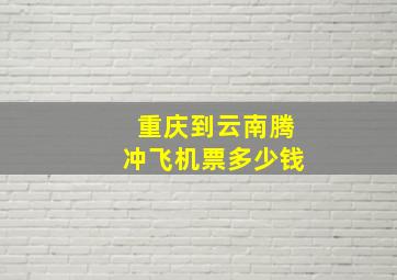 重庆到云南腾冲飞机票多少钱