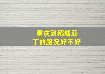 重庆到稻城亚丁的路况好不好