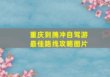 重庆到腾冲自驾游最佳路线攻略图片