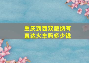 重庆到西双版纳有直达火车吗多少钱