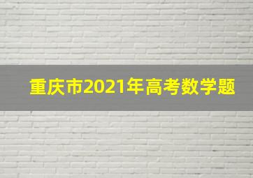 重庆市2021年高考数学题