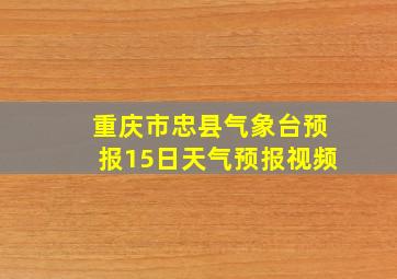 重庆市忠县气象台预报15日天气预报视频