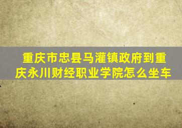 重庆市忠县马灌镇政府到重庆永川财经职业学院怎么坐车