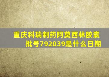 重庆科瑞制药阿莫西林胶囊批号792039是什么日期