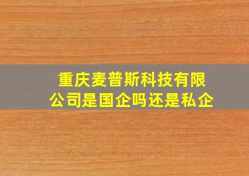 重庆麦普斯科技有限公司是国企吗还是私企