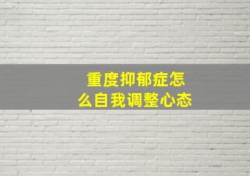 重度抑郁症怎么自我调整心态