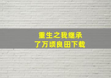 重生之我继承了万顷良田下载