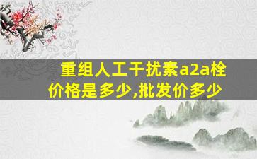 重组人工干扰素a2a栓价格是多少,批发价多少