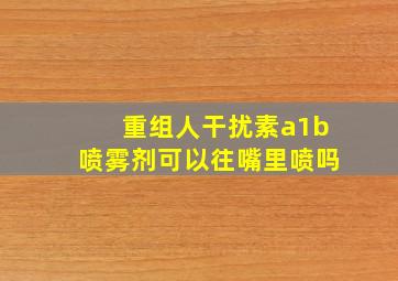 重组人干扰素a1b喷雾剂可以往嘴里喷吗