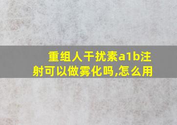 重组人干扰素a1b注射可以做雾化吗,怎么用