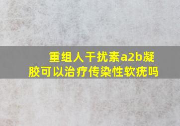 重组人干扰素a2b凝胶可以治疗传染性软疣吗