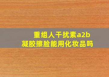 重组人干扰素a2b凝胶擦脸能用化妆品吗