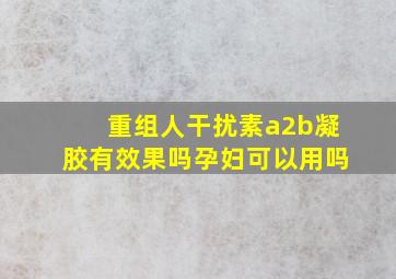 重组人干扰素a2b凝胶有效果吗孕妇可以用吗