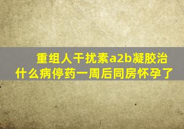 重组人干扰素a2b凝胶治什么病停药一周后同房怀孕了