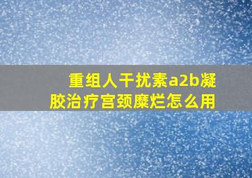 重组人干扰素a2b凝胶治疗宫颈糜烂怎么用