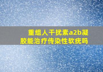 重组人干扰素a2b凝胶能治疗传染性软疣吗