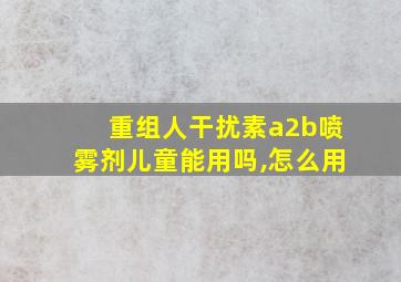 重组人干扰素a2b喷雾剂儿童能用吗,怎么用