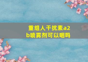 重组人干扰素a2b喷雾剂可以咽吗