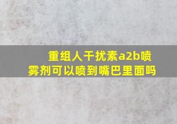 重组人干扰素a2b喷雾剂可以喷到嘴巴里面吗