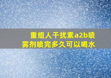 重组人干扰素a2b喷雾剂喷完多久可以喝水