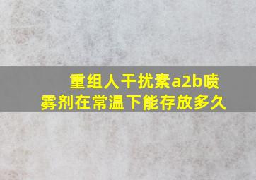 重组人干扰素a2b喷雾剂在常温下能存放多久