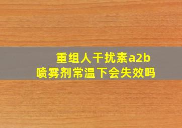 重组人干扰素a2b喷雾剂常温下会失效吗