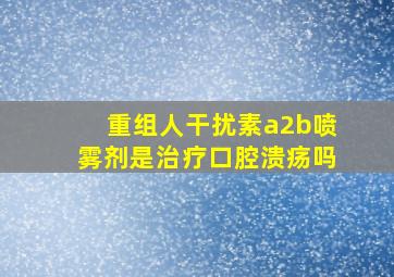 重组人干扰素a2b喷雾剂是治疗口腔溃疡吗