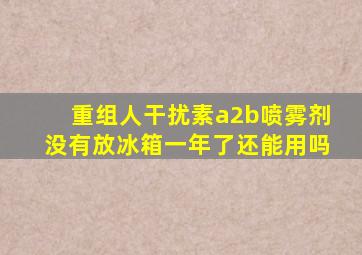 重组人干扰素a2b喷雾剂没有放冰箱一年了还能用吗