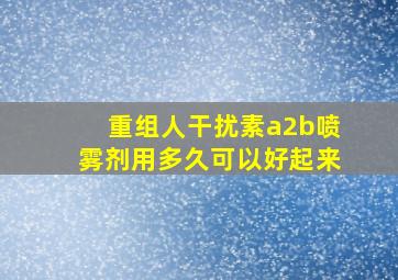 重组人干扰素a2b喷雾剂用多久可以好起来