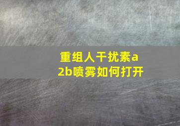 重组人干扰素a2b喷雾如何打开