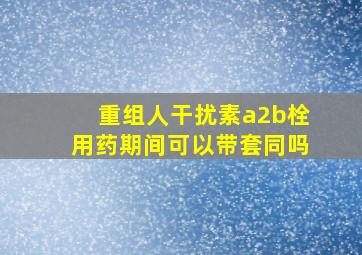 重组人干扰素a2b栓用药期间可以带套同吗