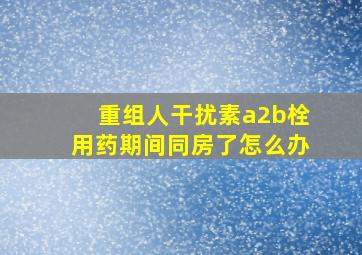 重组人干扰素a2b栓用药期间同房了怎么办